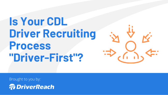 Is Your CDL Driver Recruiting Process “Driver-First”?